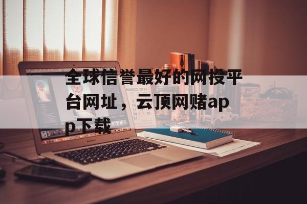 全球信誉最好的网投平台网址，云顶网赌app下载