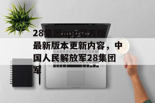 28集团app官方版最新版本更新内容，中国人民解放军28集团军