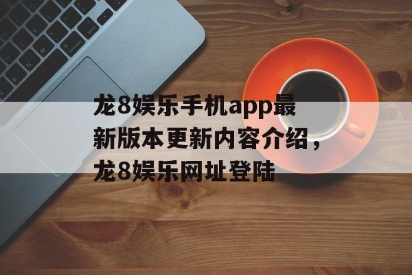 龙8娱乐手机app最新版本更新内容介绍，龙8娱乐网址登陆