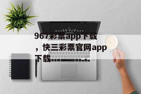 967彩票app下载，快三彩票官网app下载