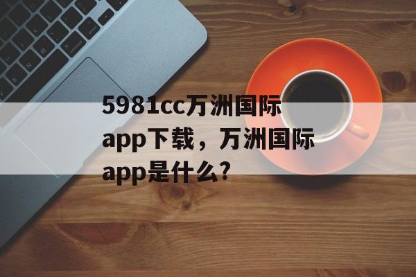 5981cc万洲国际app下载，万洲国际app是什么?